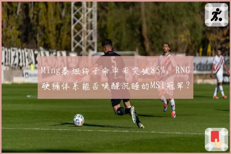 Ming泰坦钩子命中率突破85%,RNG硬辅体系能否唤醒沉睡的MSI冠军?