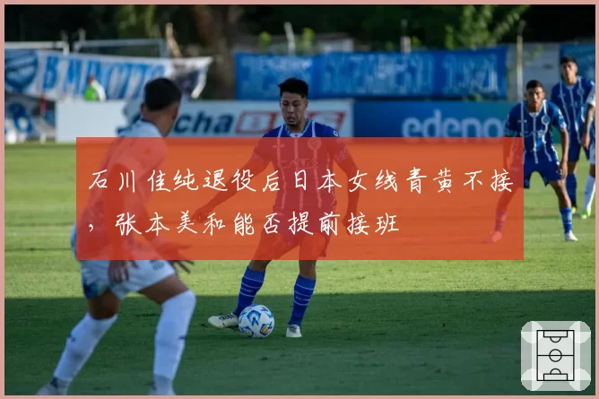 石川佳纯退役后日本女线青黄不接,张本美和能否提前接班