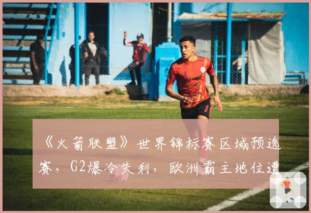 《火箭联盟》世界锦标赛区域预选赛，G2爆冷失利，欧洲霸主地位遭遇空前挑战？