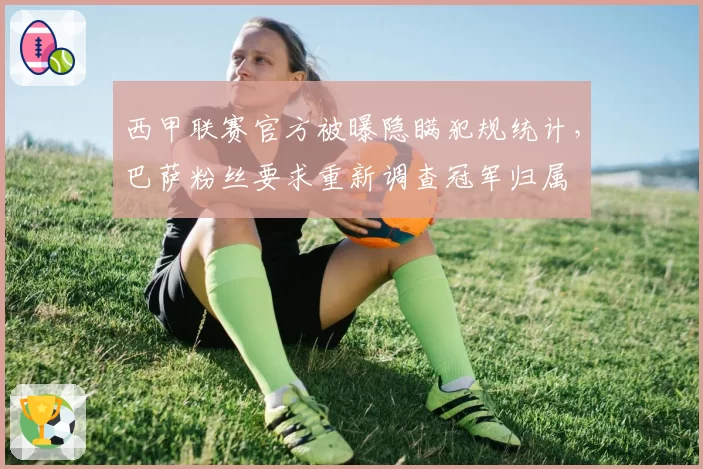 西甲联赛官方被曝隐瞒犯规统计,巴萨粉丝要求重新调查冠军归属