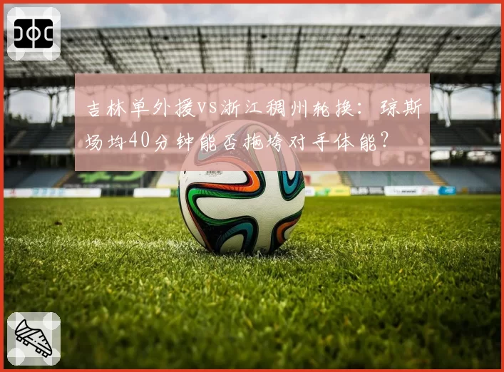 吉林单外援vs浙江稠州轮换：琼斯场均40分钟能否拖垮对手体能？