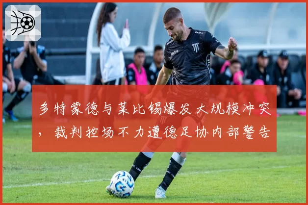 多特蒙德与莱比锡爆发大规模冲突,裁判控场不力遭德足协内部警告