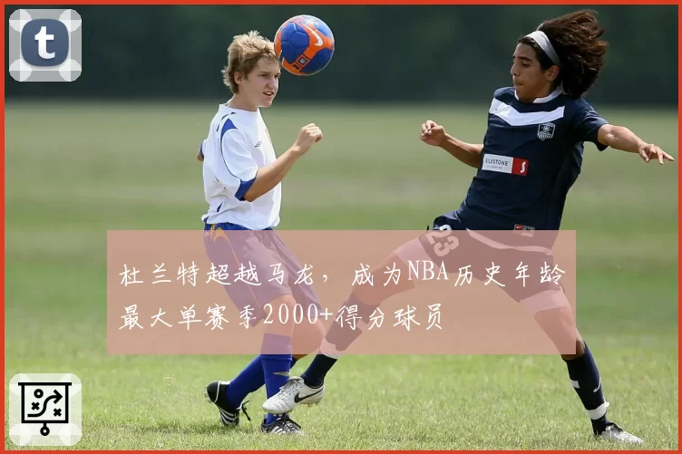 杜兰特超越马龙，成为NBA历史年龄最大单赛季2000+得分球员