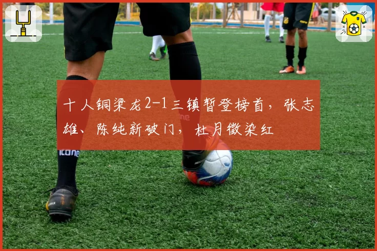 十人铜梁龙2-1三镇暂登榜首，张志雄、陈纯新破门，杜月徵染红