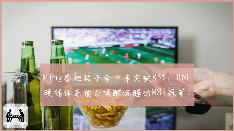 Ming泰坦钩子命中率突破85%，RNG硬辅体系能否唤醒沉睡的MSI冠军？