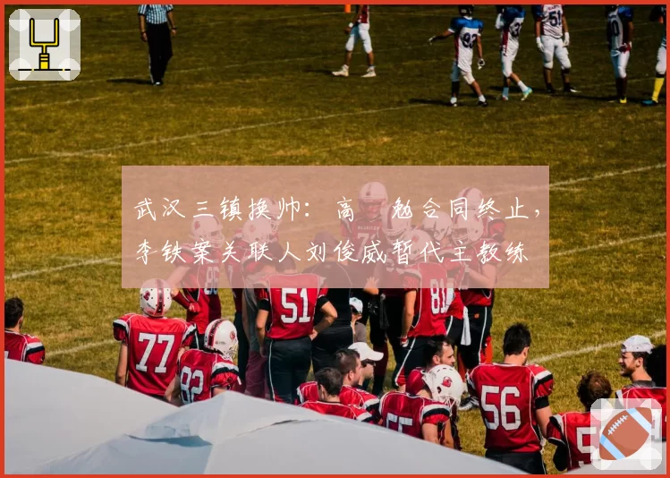 武汉三镇换帅：高畠勉合同终止，李铁案关联人刘俊威暂代主教练