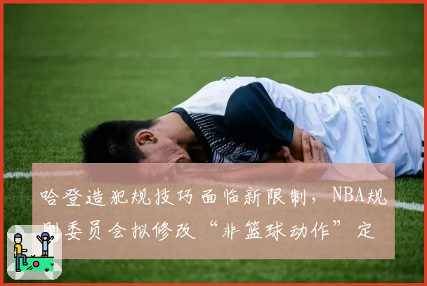 哈登造犯规技巧面临新限制,NBA规则委员会拟修改“非篮球动作”定义