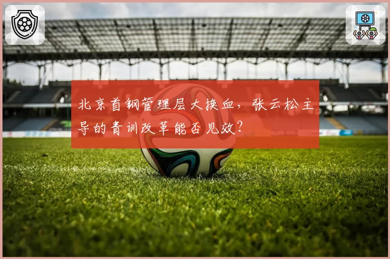 北京首钢管理层大换血，张云松主导的青训改革能否见效？