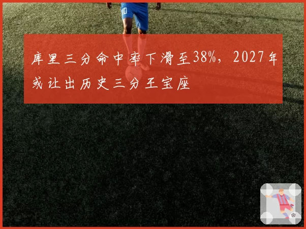 库里三分命中率下滑至38%,2027年或让出历史三分王宝座