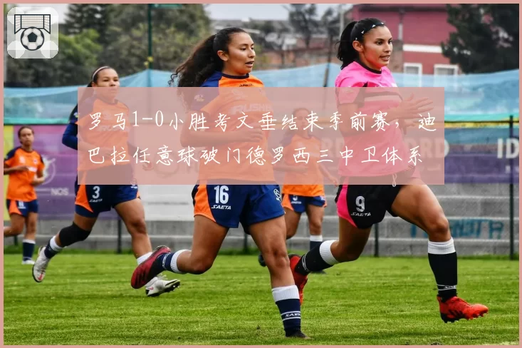 罗马1-0小胜考文垂结束季前赛，迪巴拉任意球破门德罗西三中卫体系初见雏形