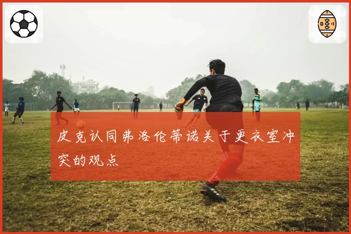 皮克认同弗洛伦蒂诺关于更衣室冲突的观点