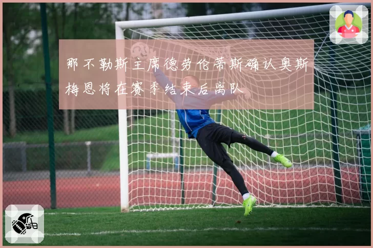 那不勒斯主席德劳伦蒂斯确认奥斯梅恩将在赛季结束后离队