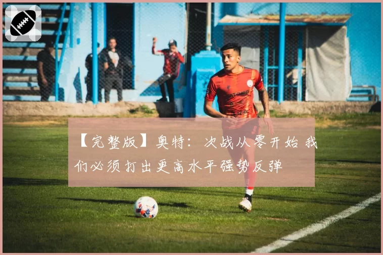 【完整版】奥特：次战从零开始 我们必须打出更高水平强势反弹