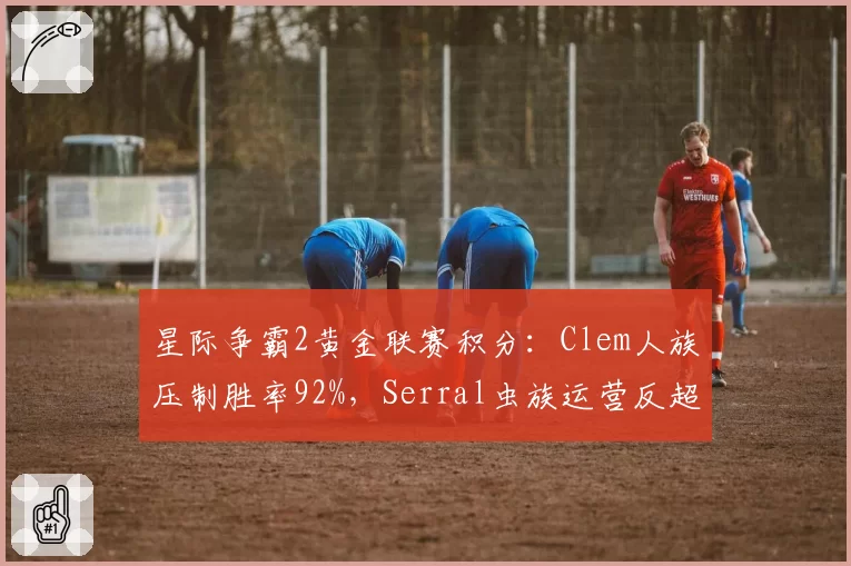 星际争霸2黄金联赛积分：Clem人族压制胜率92%，Serral虫族运营反超