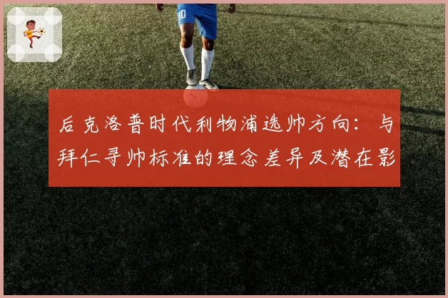 后克洛普时代利物浦选帅方向:与拜仁寻帅标准的理念差异及潜在影响