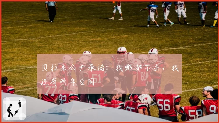 贝拉米公开承诺:我哪都不去,我还有两年合同