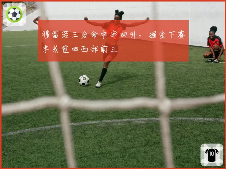 穆雷若三分命中率回升，掘金下赛季或重回西部前三