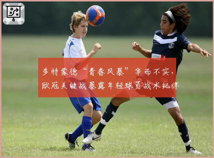 多特蒙德“青春风暴”华而不实，欧冠关键战暴露年轻球员战术纪律缺失