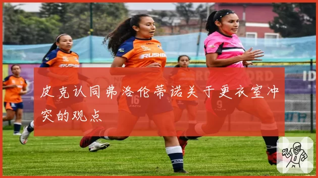 皮克认同弗洛伦蒂诺关于更衣室冲突的观点