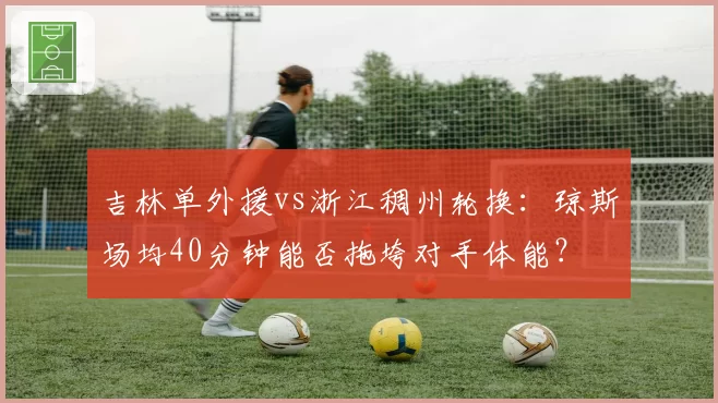 吉林单外援vs浙江稠州轮换:琼斯场均40分钟能否拖垮对手体能?