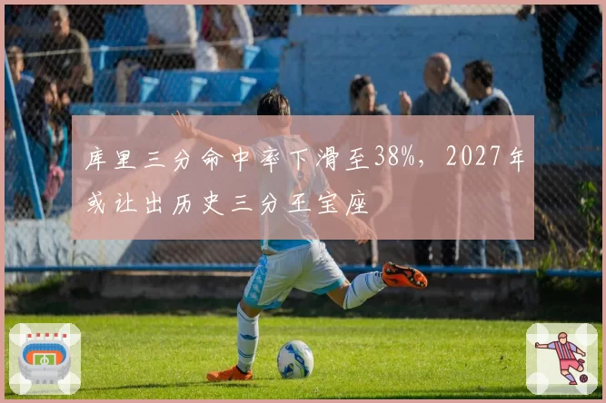 库里三分命中率下滑至38%,2027年或让出历史三分王宝座