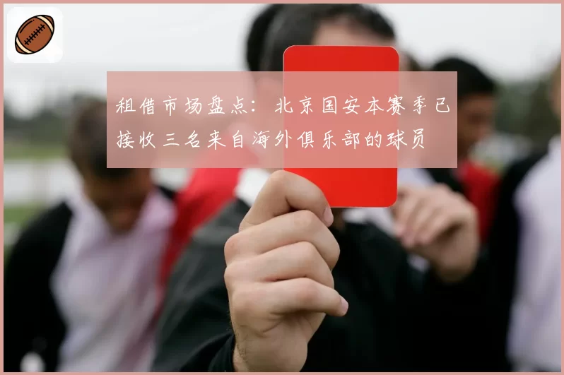 租借市场盘点：北京国安本赛季已接收三名来自海外俱乐部的球员
