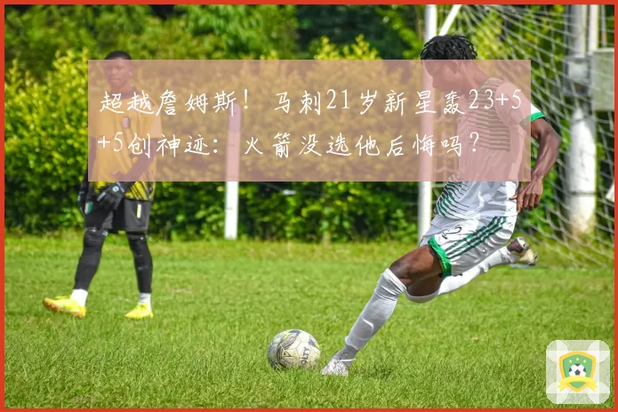 超越詹姆斯！马刺21岁新星轰23+5+5创神迹：火箭没选他后悔吗？
