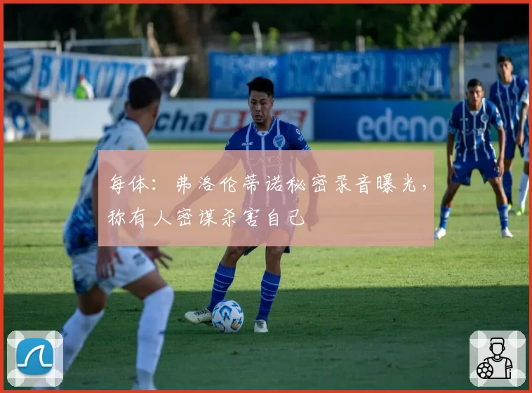 每体:弗洛伦蒂诺秘密录音曝光,称有人密谋杀害自己