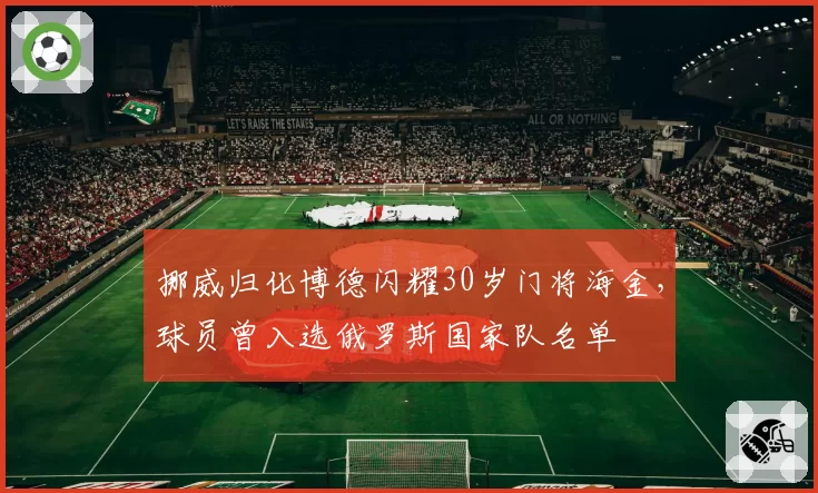 挪威归化博德闪耀30岁门将海金,球员曾入选俄罗斯国家队名单