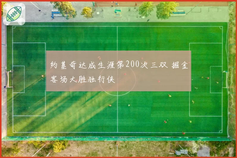 约基奇达成生涯第200次三双 掘金客场大胜独行侠