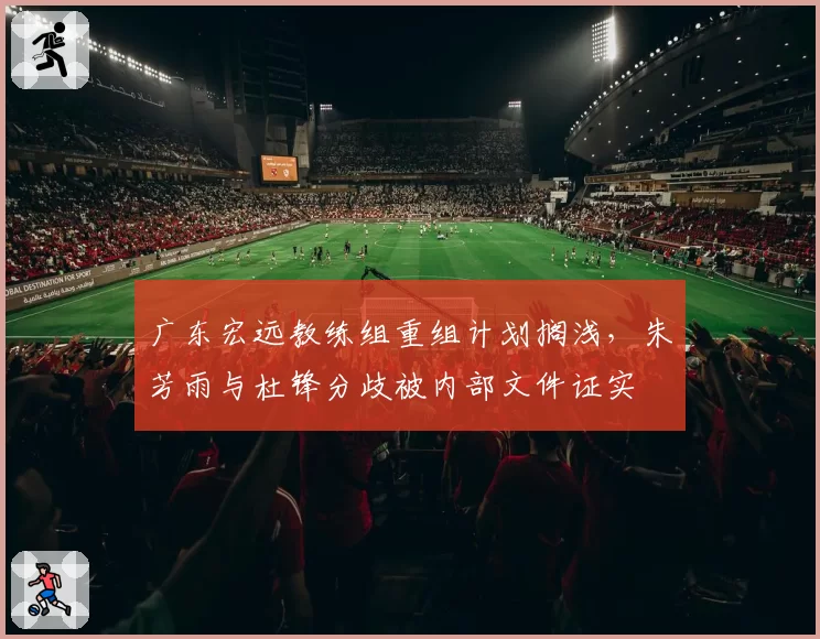广东宏远教练组重组计划搁浅，朱芳雨与杜锋分歧被内部文件证实