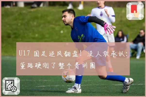 U17 国足逆风翻盘!没人敢承认:董路硬刚了整个青训圈