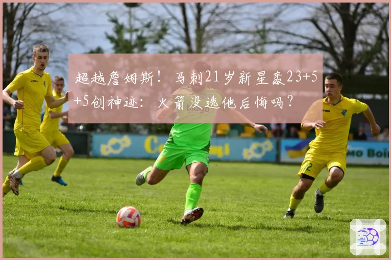 超越詹姆斯!马刺21岁新星轰23+5+5创神迹:火箭没选他后悔吗?