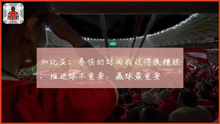 加比亚：养伤的时间我过得很糟糕；谁进球不重要，赢球最重要