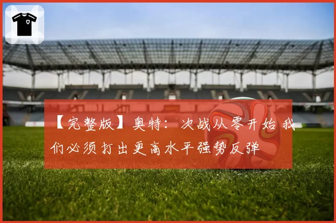 【完整版】奥特：次战从零开始 我们必须打出更高水平强势反弹