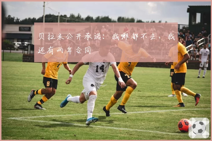 贝拉米公开承诺：我哪都不去，我还有两年合同