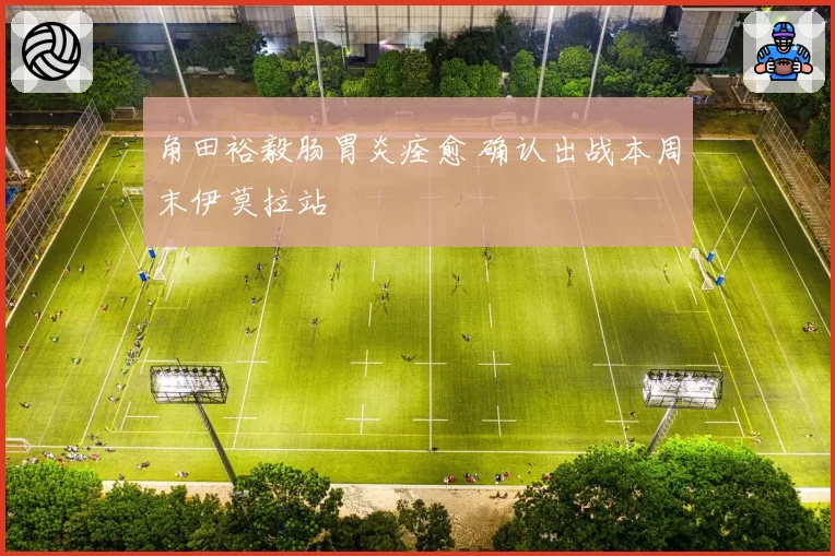 角田裕毅肠胃炎痊愈 确认出战本周末伊莫拉站