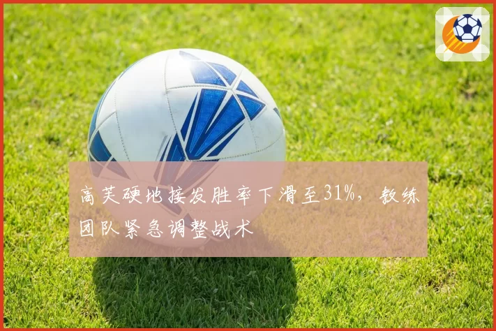 高芙硬地接发胜率下滑至31%，教练团队紧急调整战术