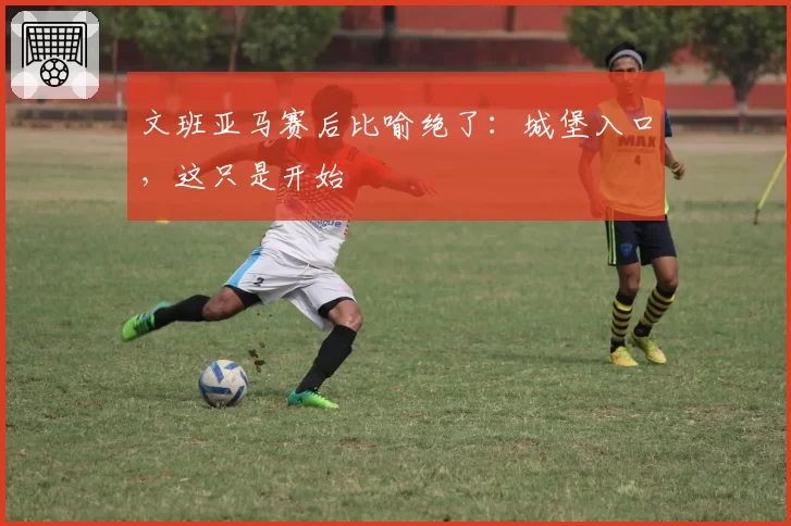 文班亚马赛后比喻绝了:城堡入口,这只是开始